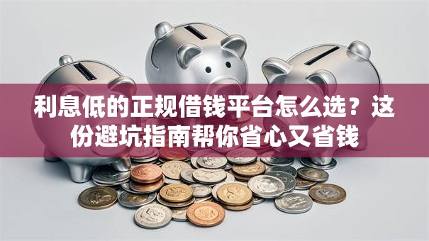 利息低的正规借钱平台怎么选?这份避坑指南帮你省心又省钱 利息低的正规借钱平台怎么选?这份避坑指南帮你省心又省钱