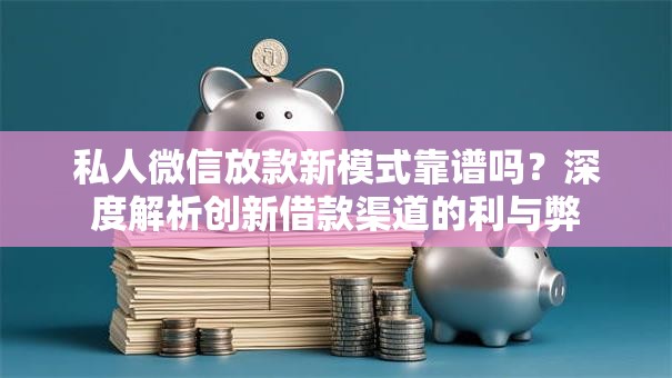私人微信放款新模式靠谱吗？深度解析创新借款渠道的利与弊