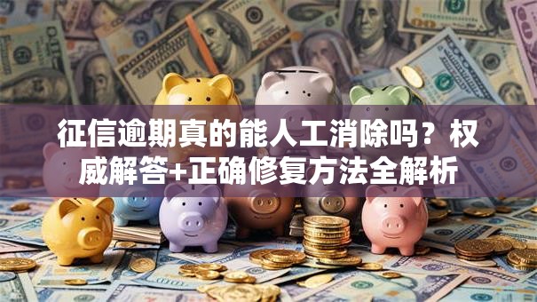 征信逾期真的能人工消除吗？权威解答+正确修复方法全解析