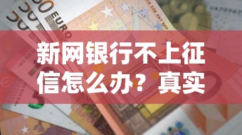 新网银行不上征信怎么办？真实情况深度解析