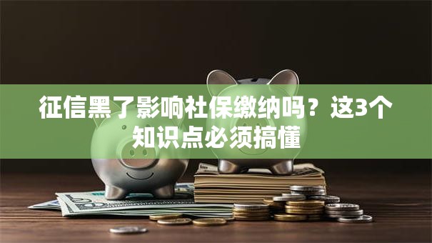 征信黑了影响社保缴纳吗？这3个知识点必须搞懂