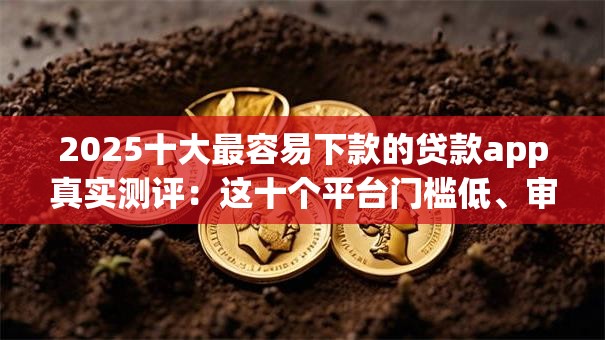 2025十大最容易下款的贷款app真实测评:这十个平台门槛低、审核快 2025十大最容易下款的贷款app真实测评:这十个平台门槛低、审核快