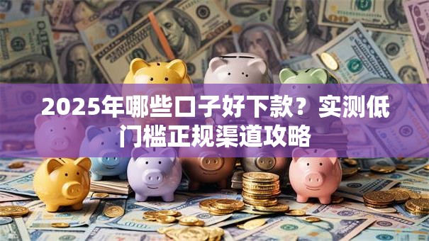2025年哪些口子好下款?实测低门槛正规渠道攻略 2025年哪些口子好下款?实测低门槛正规渠道攻略