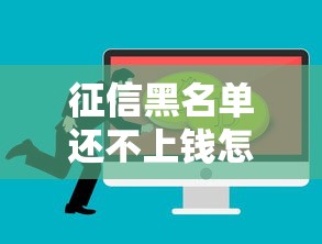 征信黑名单还不上钱怎么办?别慌!自救指南来了 征信黑名单还不上钱怎么办?别慌!自救指南来了