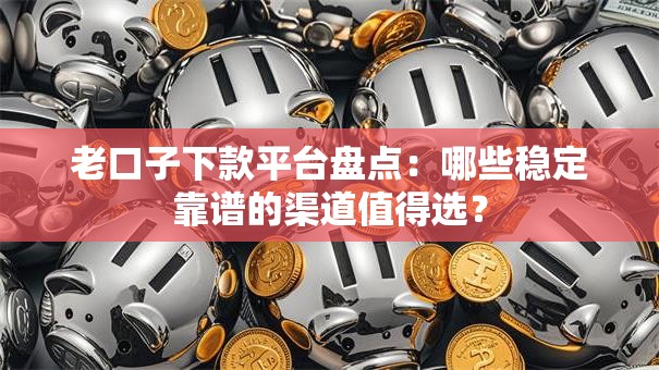 老口子下款平台盘点：哪些稳定靠谱的渠道值得选？