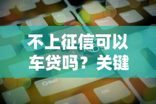 不上征信可以车贷吗?关键审核因素深度解析 不上征信可以车贷吗?关键审核因素深度解析