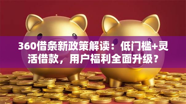 360借条新政策解读：低门槛+灵活借款，用户福利全面升级？