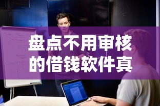 盘点不用审核的借钱软件真实测评 这些平台安全可靠吗