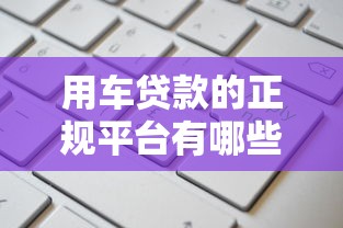 用车贷款的正规平台有哪些？10万额度这样申请更省心！