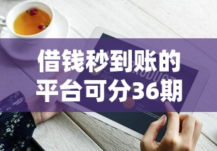 借钱秒到账的平台可分36期？这几家靠谱渠道值得选！