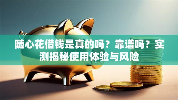 随心花借钱是真的吗?靠谱吗?实测揭秘使用体验与风险 随心花借钱是真的吗?靠谱吗?实测揭秘使用体验与风险
