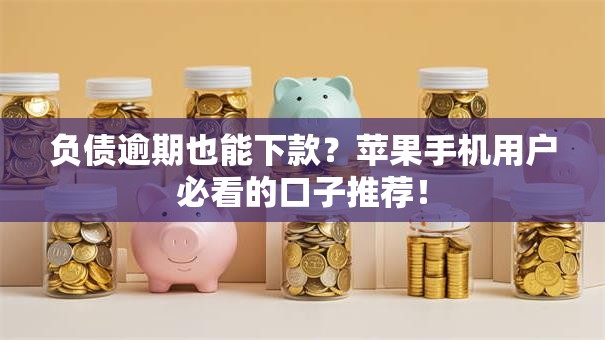 负债逾期也能下款？苹果手机用户必看的口子推荐！