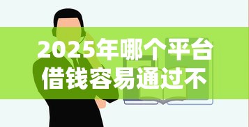 2025年哪个平台借钱容易通过不看征信？这几点要牢记！