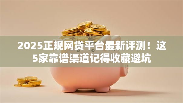 2025正规网贷平台最新评测！这5家靠谱渠道记得收藏避坑