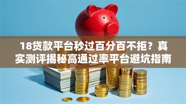 18贷款平台秒过百分百不拒？真实测评揭秘高通过率平台避坑指南！