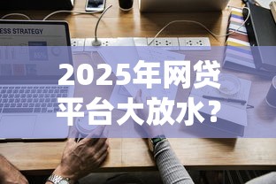 2025年网贷平台大放水？这5家低息高额产品值得一试