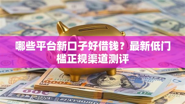 哪些平台新口子好借钱?最新低门槛正规渠道测评 哪些平台新口子好借钱?最新低门槛正规渠道测评