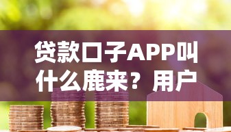 贷款口子APP叫什么鹿来?用户实测推荐这款平台靠谱吗 贷款口子APP叫什么鹿来?用户实测推荐这款平台靠谱吗
