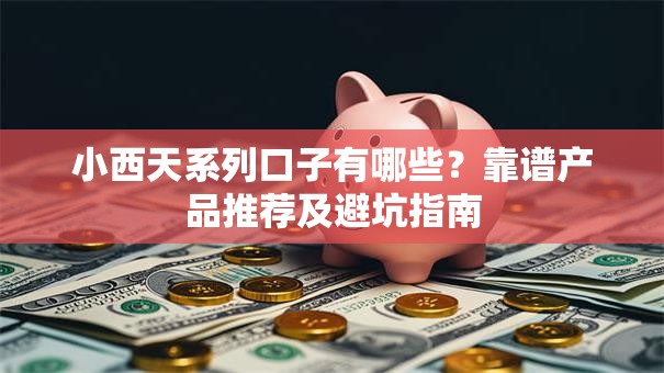 小西天系列口子有哪些?靠谱产品推荐及避坑指南 小西天系列口子有哪些?靠谱产品推荐及避坑指南