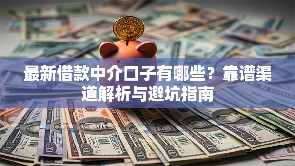 最新借款中介口子有哪些?靠谱渠道解析与避坑指南 最新借款中介口子有哪些?靠谱渠道解析与避坑指南