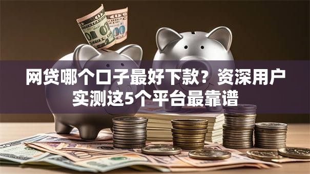网贷哪个口子最好下款?资深用户实测这5个平台最靠谱 网贷哪个口子最好下款?资深用户实测这5个平台最靠谱