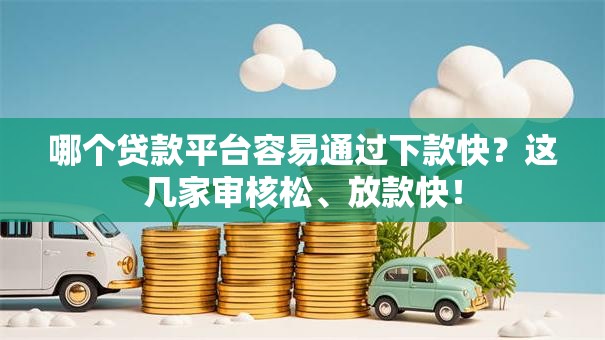 哪个贷款平台容易通过下款快?这几家审核松、放款快! 哪个贷款平台容易通过下款快?这几家审核松、放款快!