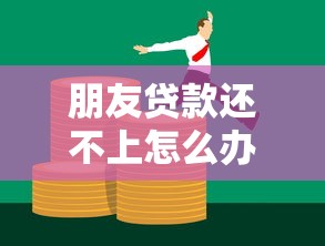 朋友贷款还不上怎么办?实用建议助你解决债务难题 朋友贷款还不上怎么办?实用建议助你解决债务难题