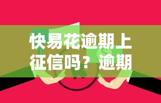 快易花逾期上征信吗?逾期后果与征信影响深度解析 快易花逾期上征信吗?逾期后果与征信影响深度解析