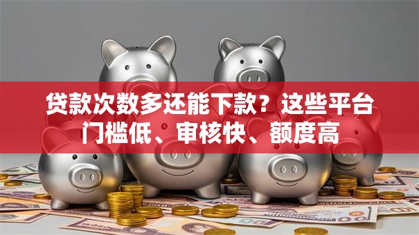 贷款次数多还能下款?这些平台门槛低、审核快、额度高 贷款次数多还能下款?这些平台门槛低、审核快、额度高