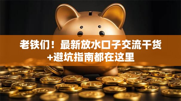 老铁们!最新放水口子交流干货+避坑指南都在这里 老铁们!最新放水口子交流干货+避坑指南都在这里