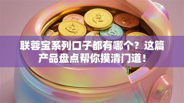 联蓉宝系列口子都有哪个？这篇产品盘点帮你摸清门道！