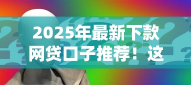 2025年最新下款网贷口子推荐！这几个靠谱平台申请攻略全解析