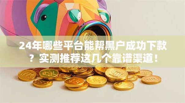 24年哪些平台能帮黑户成功下款?实测推荐这几个靠谱渠道! 24年哪些平台能帮黑户成功下款?实测推荐这几个靠谱渠道!