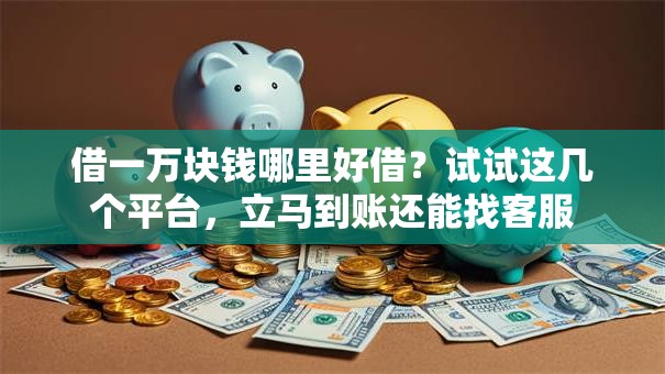 借一万块钱哪里好借?试试这几个平台,立马到账还能找客服 借一万块钱哪里好借?试试这几个平台,立马到账还能找客服