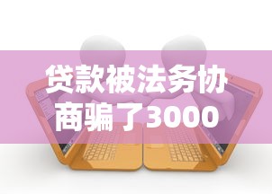 贷款被法务协商骗了3000元怎么办?教你追回损失关键步骤 贷款被法务协商骗了3000元怎么办?教你追回损失关键步骤