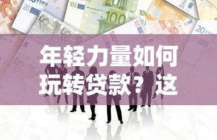 年轻力量如何玩转贷款？这些新潮方式让你轻松融资