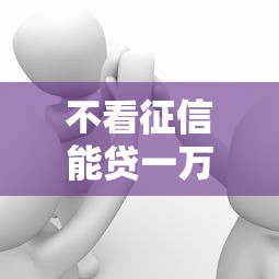 不看征信能贷一万五?这些渠道可能帮到你 不看征信能贷一万五?这些渠道可能帮到你