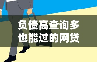 负债高查询多也能过的网贷?这几个渠道或许能帮到你 负债高查询多也能过的网贷?这几个渠道或许能帮到你