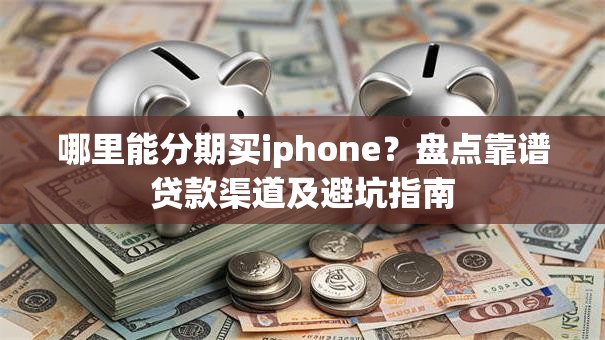 哪里能分期买iphone?盘点靠谱贷款渠道及避坑指南 哪里能分期买iphone?盘点靠谱贷款渠道及避坑指南