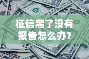 征信黑了没有报告怎么办?这些方法帮你解决贷款难题 征信黑了没有报告怎么办?这些方法帮你解决贷款难题