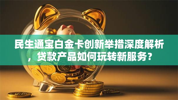 民生通宝白金卡创新举措深度解析,贷款产品如何玩转新服务? 民生通宝白金卡创新举措深度解析,贷款产品如何玩转新服务?