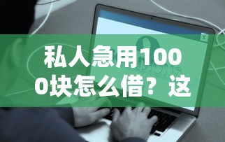 私人急用1000块怎么借?这4种靠谱方法帮你快速到账 私人急用1000块怎么借?这4种靠谱方法帮你快速到账