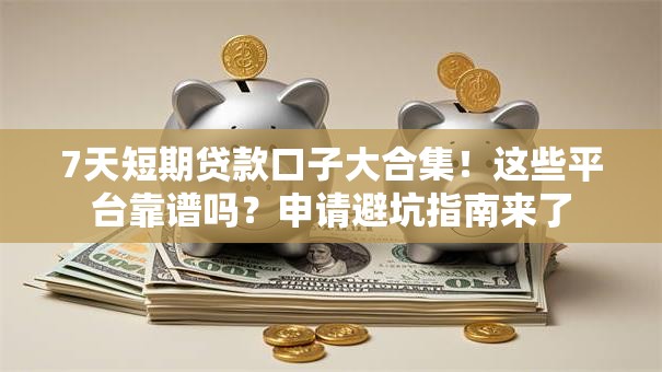 7天短期贷款口子大合集！这些平台靠谱吗？申请避坑指南来了