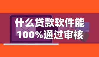 什么贷款软件能100%通过审核?这些平台门槛低、审批快 什么贷款软件能100%通过审核?这些平台门槛低、审批快