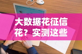 大数据花征信花?实测这些口子放款额度高还靠谱 大数据花征信花?实测这些口子放款额度高还靠谱