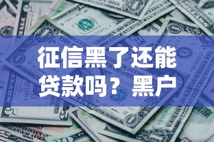 征信黑了还能贷款吗?黑户定义+补救方案全解析 征信黑了还能贷款吗?黑户定义+补救方案全解析