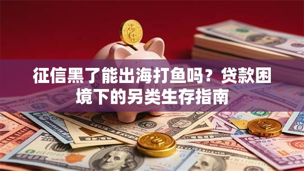 征信黑了能出海打鱼吗?贷款困境下的另类生存指南 征信黑了能出海打鱼吗?贷款困境下的另类生存指南