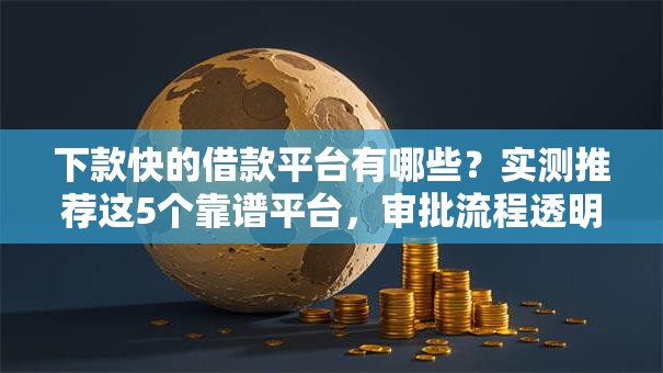 下款快的借款平台有哪些?实测推荐这5个靠谱平台,审批流程透明到账稳 下款快的借款平台有哪些?实测推荐这5个靠谱平台,审批流程透明到账稳