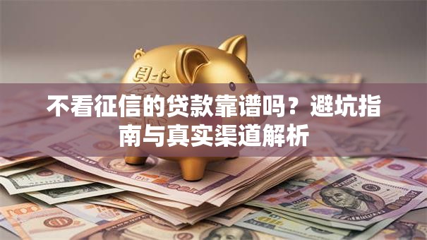 不看征信的贷款靠谱吗?避坑指南与真实渠道解析 不看征信的贷款靠谱吗?避坑指南与真实渠道解析
