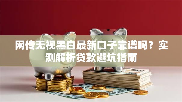 网传无视黑白最新口子靠谱吗?实测解析贷款避坑指南 网传无视黑白最新口子靠谱吗?实测解析贷款避坑指南